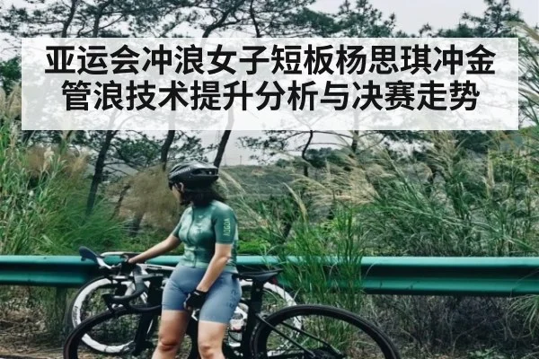 亚运会冲浪女子短板杨思琪冲金 管浪技术提升分析与决赛走势