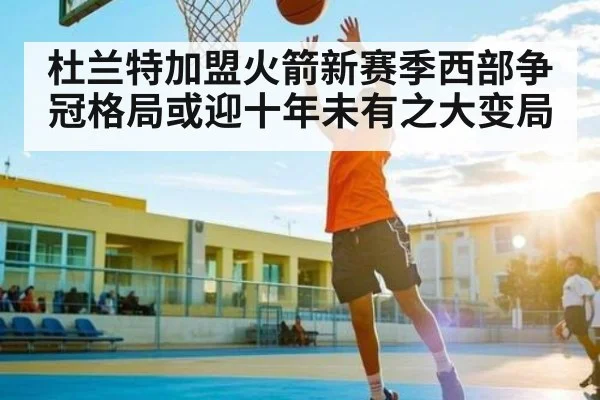 杜兰特加盟火箭新赛季西部争冠格局或迎十年未有之大变局